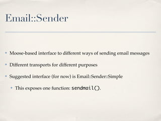 Email::Sender


✤   Moose-based interface to different ways of sending email messages

✤   Different transports for different purposes

✤   Suggested interface (for now) is Email::Sender::Simple

    ✤   This exposes one function: sendmail().
 