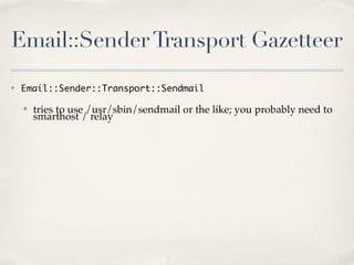 Email::Sender Transport Gazetteer
✤   Email::Sender::Transport::Sendmail

    ✤   tries to use /usr/sbin/sendmail or the like; you probably need to
        smarthost / relay
 