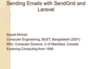 Sending Emails with SendGrid and
Laravel
Sayed Ahmed
Computer Engineering, BUET, Bangladesh (2001)
MSc. Computer Science, U of Manitoba, Canada
Exploring Computing from 1996
 