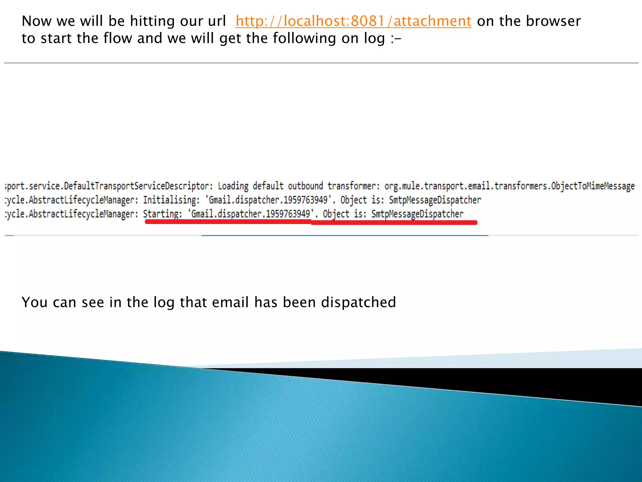 Now we will be hitting our url http://localhost:8081/attachment on the browser
to start the flow and we will get the following on log :-
You can see in the log that email has been dispatched
 