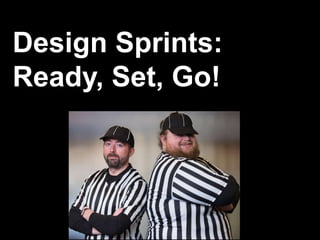 Design Sprints:
Ready, Set, Go!
 