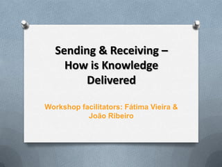 Sending & Receiving –
    How is Knowledge
        Delivered

Workshop facilitators: Fátima Vieira &
           João Ribeiro
 