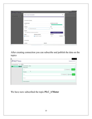 12
After creating connection you can subscribe and publish the data on the
topics
We have now subscribed the topic PLC_1/Motor
 