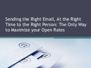Sending the Right Email, At the Right
Time to the Right Person: The Only Way
to Maximize your Open Rates
 