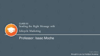 Sending the Right Message with
Lifecycle Marketing
Professor: Isaac Moche
Email Certification
Brought to you by HubSpot Academy
CLASS 02
 