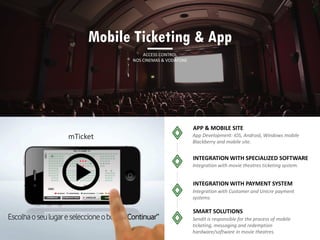 APP & MOBILE SITE
INTEGRATION WITH SPECIALIZED SOFTWARE
INTEGRATION WITH PAYMENT SYSTEM
Mobile Ticketing & App
ACCESS CONTROL
NOS CINEMAS & VODAFONE
SMART SOLUTIONS
mTicket
 