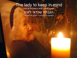 The lady to keep in mind
   Look at this lady's face - never forget !

    ‫.הגברת שכדאי לזכור‬
     !‫התבוננו בגברת הזו – לעולם לא לשכוח‬
 