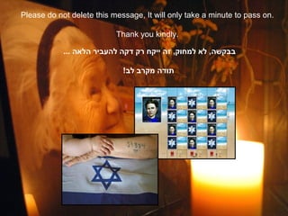 Please do not delete this message, It will only take a minute to pass on.

                           Thank you kindly.

            ... ‫בבקשה, לא למחוק, זה ייקח רק דקה להעביר הלאה‬

                             !‫תודה מקרב לב‬
 