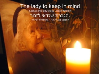 The lady to keep in mind
Look at this lady's face - never forget !
‫לזכור‬ ‫שכדאי‬ ‫.הגברת‬
!‫לשכוח‬ ‫לא‬ ‫לעולם‬ – ‫הזו‬ ‫בגברת‬ ‫התבוננו‬
 