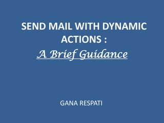 SEND MAIL WITH DYNAMIC ACTIONS : A Brief Guidance GANA RESPATI 