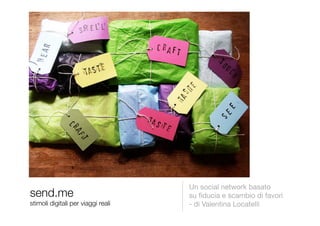 Un social network basato!
send.me!                             su ﬁducia e scambio di favori!
stimoli digitali per viaggi reali
   - di Valentina Locatelli
 