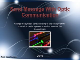 Send Message With Optic
Communication
2016Amir hosein Ataei 1
Change the symbols sent according to the entropy of the
transmit to reduce power as well as increase the
transmit rate
 
