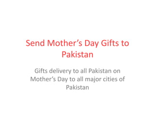 Send Mother’s Day Gifts to
Pakistan
Gifts delivery to all Pakistan on
Mother’s Day to all major cities of
Pakistan
 