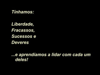 Tínhamos:  Liberdade, Fracassos, Sucessos e Deveres ... e aprendíamos a lidar com cada um deles!  