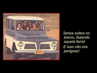 Íamos soltos no banco, fazendo  aquela farra!  E isso não era perigoso! 