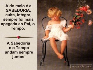 A do meio é a SABEDORIA, culta, íntegra, sempre foi mais apegada ao Pai, o  Tempo.  A Sabedoria  e o Tempo andam sempre juntos! 