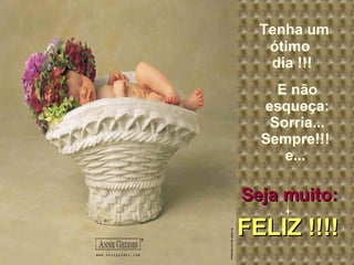 FELIZ !!!!   Tenha um ótimo  dia !!! E não esqueça: Sorria... Sempre!!!  e...  Seja muito: FELIZ !!!!   