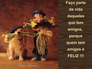 Faço parte da vida daqueles que tem amigos,  porque quem tem amigos é FELIZ !!! 