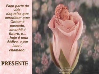 PRESENTE   Faço parte da vida  daqueles que acreditam que: Ontem é passado, amanhã é futuro, e... ...hoje é uma dádiva, e por isso é chamado : 