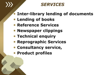 SERVICES
• Inter-library lending of documents
• Lending of books
• Reference Services
• Newspaper clippings
• Technical enquiry
• Reprographic Services
• Consultancy service,
• Product profiles
 