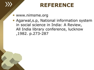 REFERENCE
• www.nimsme.org
• Agarwal,s.p, National information system
in social science in India: A Review,
All India library conference, lucknow
,1982. p.273-287
 