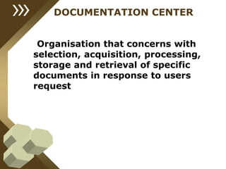 DOCUMENTATION CENTER
Organisation that concerns with
selection, acquisition, processing,
storage and retrieval of specific
documents in response to users
request
 