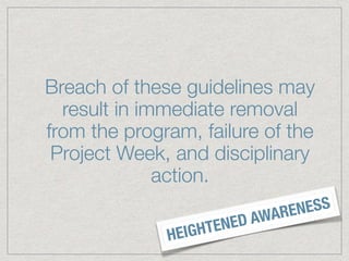 Breach of these guidelines may
result in immediate removal
from the program, failure of the
Project Week, and disciplinary
action.
HEIGHTENED AWARENESS
 