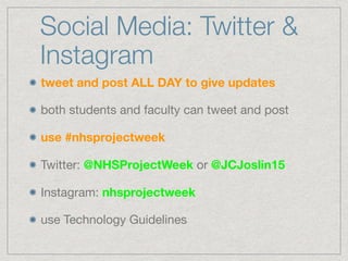 Social Media: Twitter &
Instagram
tweet and post ALL DAY to give updates
both students and faculty can tweet and post

use #nhsprojectweek
Twitter: @NHSProjectWeek or @JCJoslin15

Instagram: nhsprojectweek

use Technology Guidelines
 