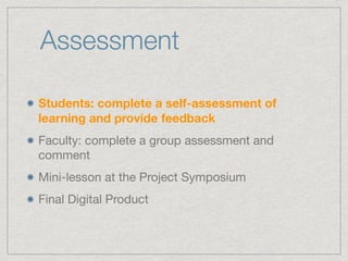 Assessment
Students: complete a self-assessment of
learning and provide feedback 

Faculty: complete a group assessment and
comment

Mini-lesson at the Project Symposium

Final Digital Product
 