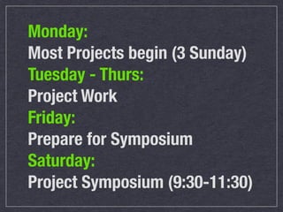 Monday:
Most Projects begin (3 Sunday)
Tuesday - Thurs:
Project Work
Friday:
Prepare for Symposium
Saturday:
Project Symposium (9:30-11:30)
 