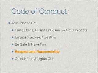 Code of Conduct
Yes! Please Do:

Class Dress, Business Casual w/ Professionals

Engage, Explore, Question

Be Safe & Have Fun

Respect and Responsibility
Quiet Hours & Lights Out
 