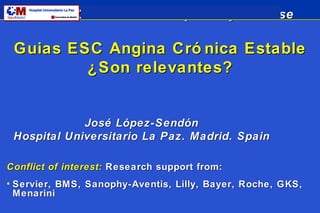 Guias ESC Angina Crónica Estable ¿Son relevantes? José López-Sendón Hospital Universitario La Paz. Madrid. Spain ,[object Object],[object Object]