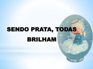 SENDO PRATA, TODAS
BRILHAM
 