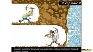 Не сдаваться!
Всех посетителей, обратившихся в компанию, но не купивших товар, отнести к отдельному сегменту и
определить затраты на их привлечение; потенциально ценных клиентов “взять в работу” - email, late-
ретаргетинг, прозвоны.
 