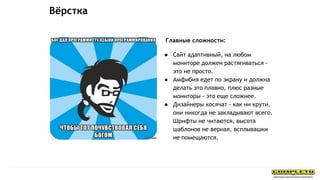 Главные сложности:
● Сайт адаптивный, на любом
мониторе должен растягиваться -
это не просто.
● Амфибия едет по экрану и должна
делать это плавно, плюс разные
мониторы - это еще сложнее.
● Дизайнеры косячат - как ни крути,
они никогда не закладывают всего.
Шрифты не читаются, высота
шаблонов не верная, всплывашки
не помещаются.
Вёрстка
 