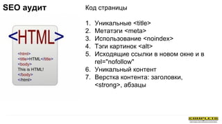 Код страницы
1. Уникальные <title>
2. Метатэги <meta>
3. Использование <noindex>
4. Тэги картинок <alt>
5. Исходящие ссылки в новом окне и в
rel="nofollow"
6. Уникальный контент
7. Верстка контента: заголовки,
<strong>, абзацы
SEO аудит
 