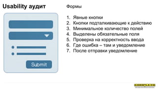 Формы
1. Явные кнопки
2. Кнопки подталкивающие к действию
3. Минимальное количество полей
4. Выделены обязательные поля
5. Проверка на корректность ввода
6. Где ошибка – там и уведомление
7. После отправки уведомление
Usability аудит
 