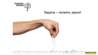Задача – посеять зерно!
 