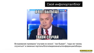 Свой инфопортал/блог
Встраивание примеров “случаев из жизни”, “как бывает”, “надо же такому
случиться” в смежные порталы/блоги/видеоканалы/конференции/обзоры.
 