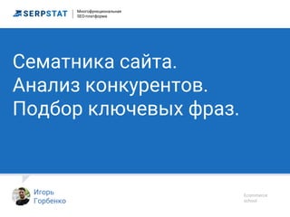 Сематника сайта.
Анализ конкурентов.
Подбор ключевых фраз.
Игорь
Горбенко
Ecommerce
school
Многофункциональная
SEO-платформа
 