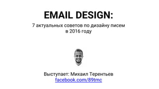 EMAIL DESIGN:
7 актуальных советов по дизайну писем
в 2016 году
Выступает: Михаил Терентьев
facebook.com/89tmc
 