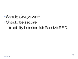 Access control 
• Should always work 
• Should be secure 
…simplicity is essential: Passive RFID 
11/17/14 
11 
 