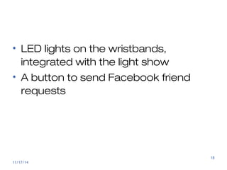 Something cool 
• LED lights on the wristbands, 
integrated with the light show 
• A button to send Facebook friend 
reque...