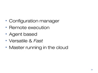 Salt Stack 
• Configuration manager 
• Remote execution 
• Agent based 
• Versatile & Fast 
• Master running in the cloud 
34 
 