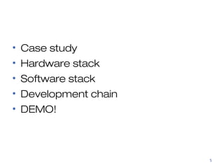 • Case study 
• Hardware stack 
• Software stack 
• Development chain 
• DEMO! 
5 
 