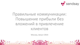 Правильные коммуникации: 
Повышение прибыли без 
вложений в привлечение 
клиентов 
Москва, Август 2014 
 