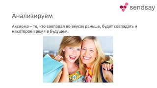 Анализируем
Аксиома – те, кто совпадал во вкусах раньше, будет совпадать и
некоторое время в будущем.
 