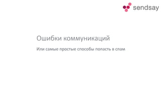 Ошибки коммуникаций
Или самые простые способы попасть в спам
 