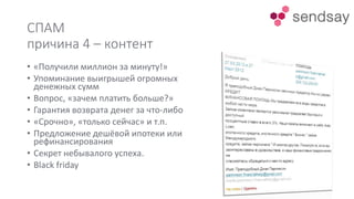 СПАМ
причина 4 – контент
• «Получили миллион за минуту!»
• Упоминание выигрышей огромных
денежных сумм
• Вопрос, «зачем платить больше?»
• Гарантия возврата денег за что-либо
• «Срочно», «только сейчас» и т.п.
• Предложение дешёвой ипотеки или
рефинансирования
• Секрет небывалого успеха.
• Black friday
 