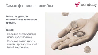Самая фатальная ошибка
Бизнес модель, не
позволяющая повторных
продаж.
Выход:
• Продажа аксессуаров и
поиск кросс продаж
• Продажа возможности
контактировать со своей
базой партнерам.
 